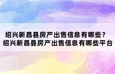 绍兴新昌县房产出售信息有哪些？ 绍兴新昌县房产出售信息有哪些平台